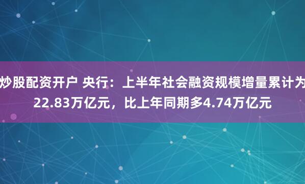 炒股配资开户 央行：上半年社会融资规模增量累计为22.83万亿元，比上年同期多4.74万亿元