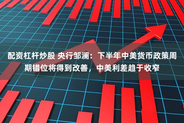 配资杠杆炒股 央行邹澜：下半年中美货币政策周期错位将得到改善，中美利差趋于收窄