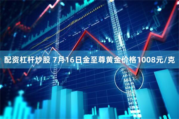 配资杠杆炒股 7月16日金至尊黄金价格1008元/克