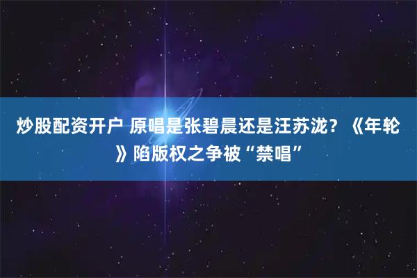 炒股配资开户 原唱是张碧晨还是汪苏泷？《年轮》陷版权之争被“禁唱”