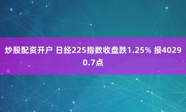 炒股配资开户 日经225指数收盘跌1.25% 报40290.7点