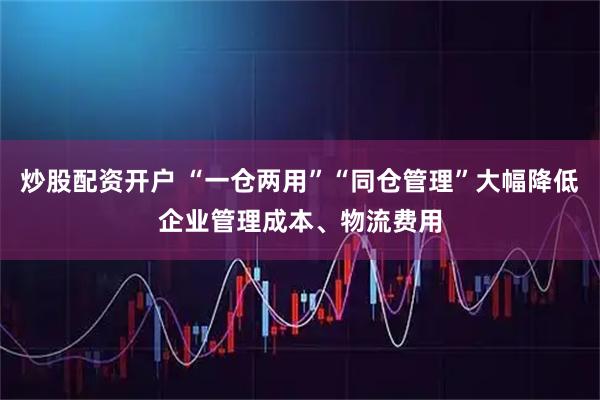 炒股配资开户 “一仓两用”“同仓管理”大幅降低企业管理成本、物流费用