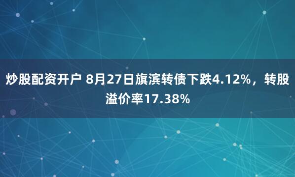 炒股配资开户 8月27日旗滨转债下跌4.12%，转股溢价率17.38%