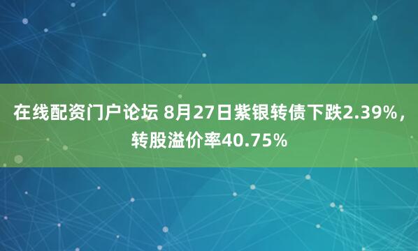 在线配资门户论坛 8月27日紫银转债下跌2.39%，转股溢价率40.75%