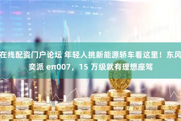 在线配资门户论坛 年轻人挑新能源轿车看这里！东风奕派 eπ007，15 万级就有理想座驾