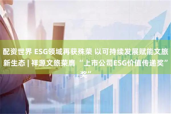 配资世界 ESG领域再获殊荣 以可持续发展赋能文旅新生态 | 祥源文旅荣膺 “上市公司ESG价值传递奖”