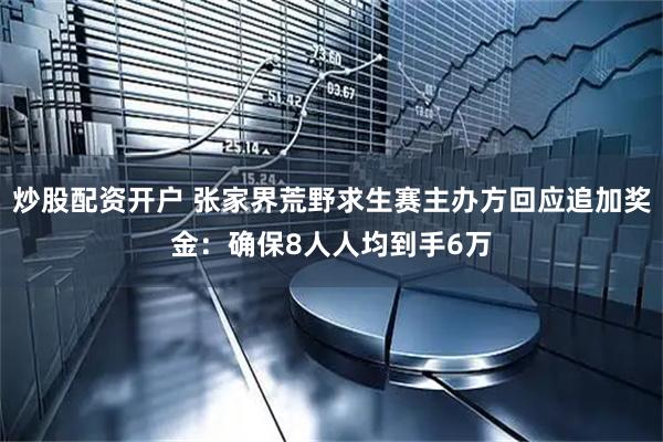 炒股配资开户 张家界荒野求生赛主办方回应追加奖金：确保8人人均到手6万