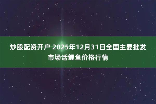 炒股配资开户 2025年12月31日全国主要批发市场活鲤鱼价格行情