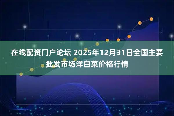 在线配资门户论坛 2025年12月31日全国主要批发市场洋白菜价格行情