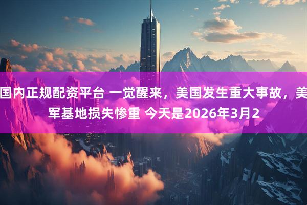 国内正规配资平台 一觉醒来，美国发生重大事故，美军基地损失惨重 今天是2026年3月2