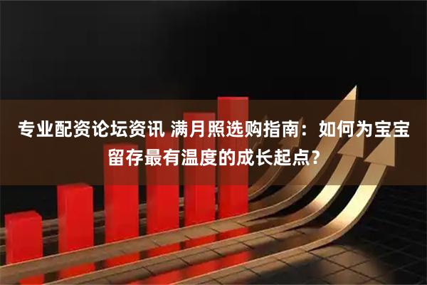 专业配资论坛资讯 满月照选购指南：如何为宝宝留存最有温度的成长起点？
