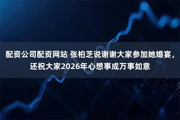 配资公司配资网站 张柏芝说谢谢大家参加她婚宴，还祝大家2026年心想事成万事如意