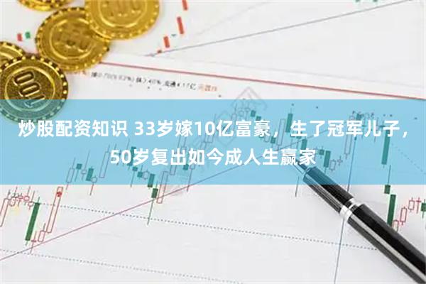 炒股配资知识 33岁嫁10亿富豪，生了冠军儿子，50岁复出如今成人生赢家