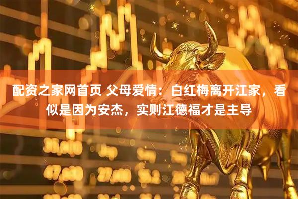 配资之家网首页 父母爱情：白红梅离开江家，看似是因为安杰，实则江德福才是主导