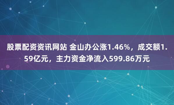 股票配资资讯网站 金山办公涨1.46%，成交额1.59亿元，主力资金净流入599.86万元