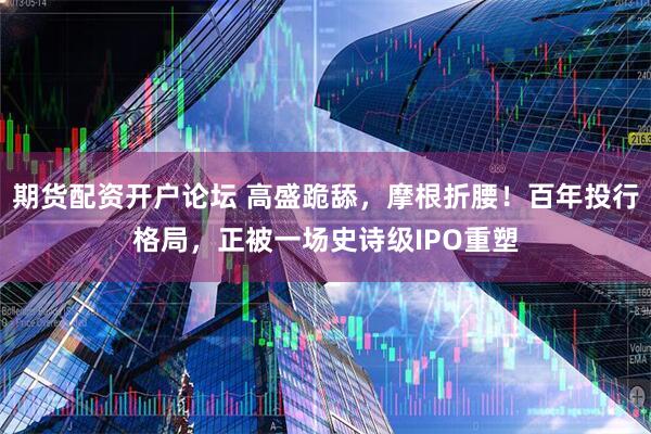 期货配资开户论坛 高盛跪舔，摩根折腰！百年投行格局，正被一场史诗级IPO重塑