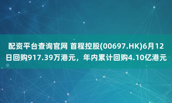 配资平台查询官网 首程控股(00697.HK)6月12日回购917.39万港元，年内累计回购4.10亿港元